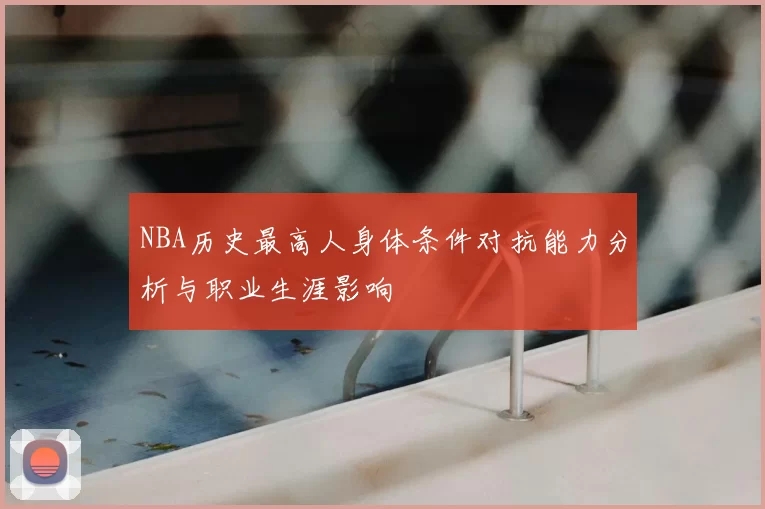 NBA历史最高人身体条件对抗能力分析与职业生涯影响