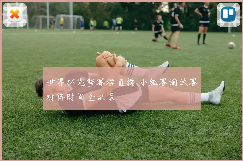 世界杯完整赛程直播 小组赛淘汰赛对阵时间全记录