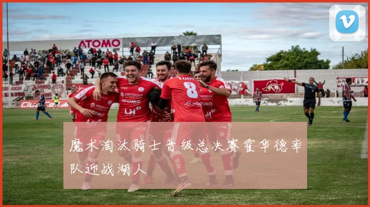 魔术淘汰骑士晋级总决赛霍华德率队迎战湖人