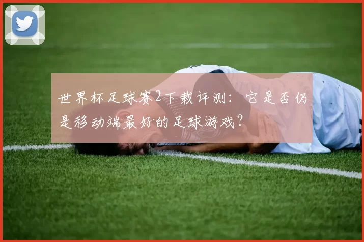 世界杯足球赛2下载评测：它是否仍是移动端最好的足球游戏？