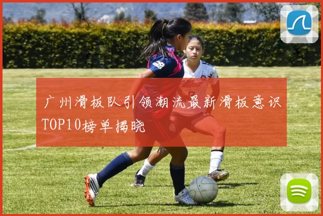 广州滑板队引领潮流最新滑板意识TOP10榜单揭晓