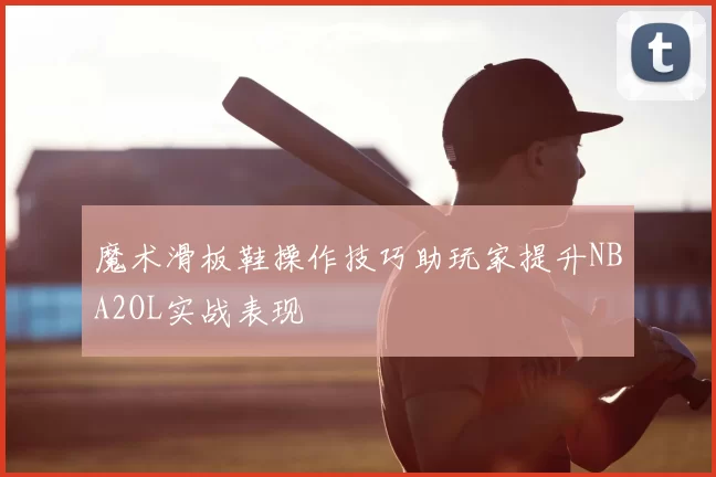 魔术滑板鞋操作技巧助玩家提升NBA2OL实战表现