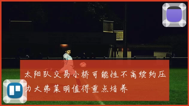 太阳队交易小桥可能性不高续约压力大弗莱明值得重点培养