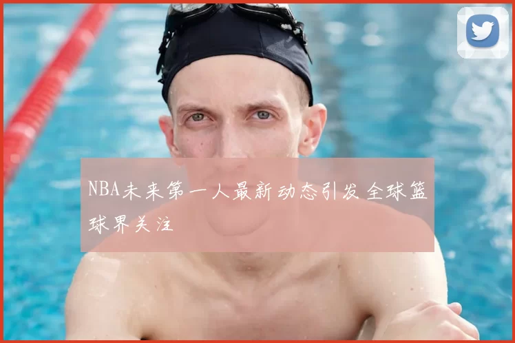 NBA未来第一人最新动态引发全球篮球界关注