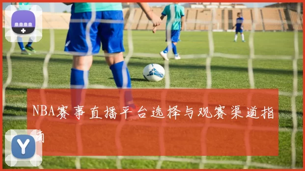 NBA赛事直播平台选择与观赛渠道指南