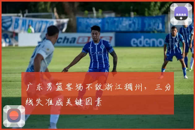 广东男篮客场不敌浙江稠州，三分线失准成关键因素