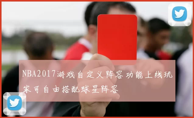 NBA2017游戏自定义阵容功能上线玩家可自由搭配球星阵容