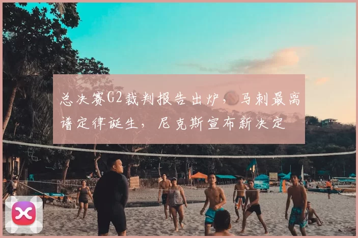 总决赛G2裁判报告出炉，马刺最离谱定律诞生，尼克斯宣布新决定
