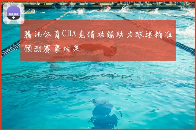 腾讯体育CBA竞猜功能助力球迷精准预测赛事结果
