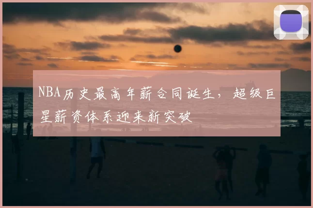 NBA历史最高年薪合同诞生，超级巨星薪资体系迎来新突破