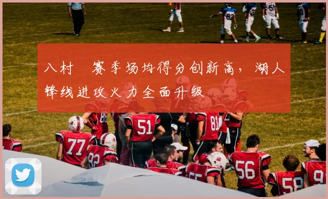 八村塁赛季场均得分创新高，湖人锋线进攻火力全面升级