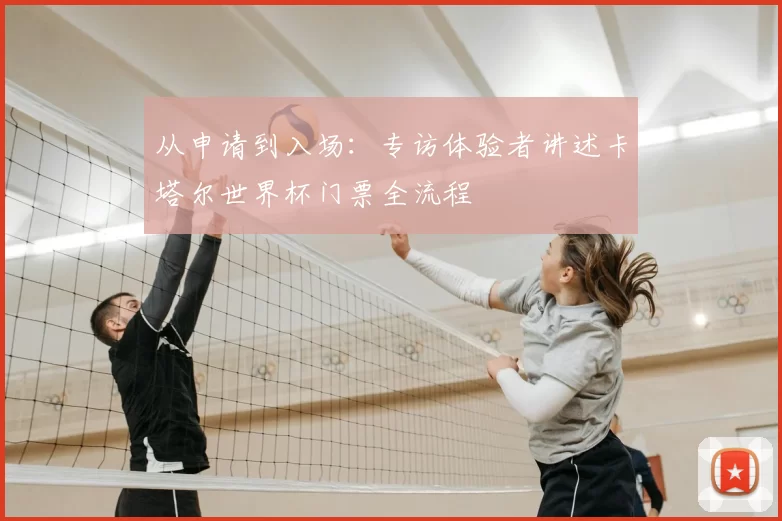 从申请到入场：专访体验者讲述卡塔尔世界杯门票全流程