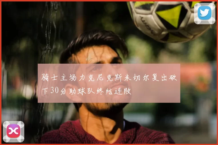 骑士主场力克尼克斯米切尔复出砍下30分助球队终结连败