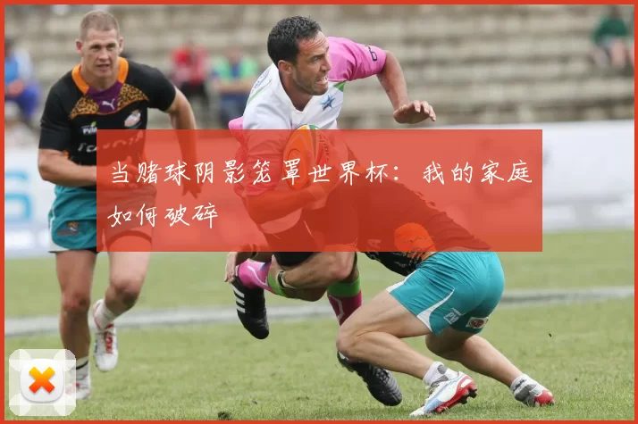 当赌球阴影笼罩世界杯：我的家庭如何破碎