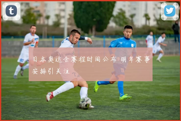 日本奥运会赛程时间公布 明年赛事安排引关注
