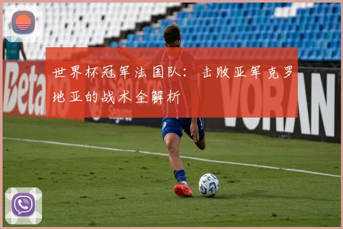 世界杯冠军法国队：击败亚军克罗地亚的战术全解析