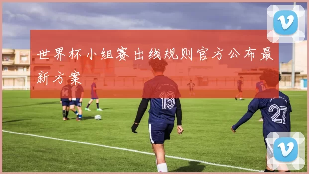 世界杯小组赛出线规则官方公布最新方案
