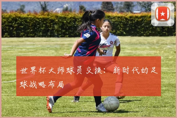 世界杯大师球员交换：新时代的足球战略布局