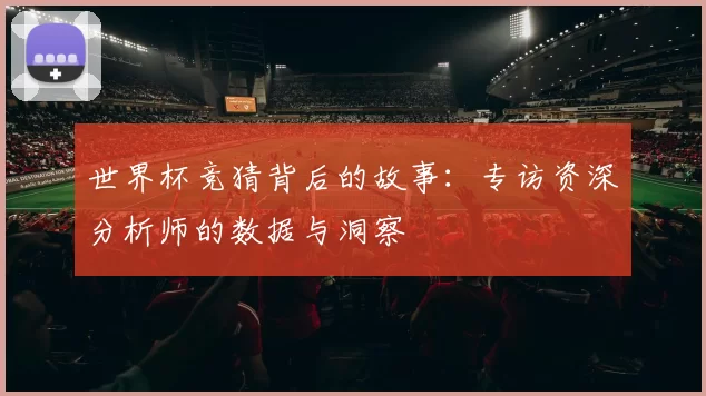 世界杯竞猜背后的故事：专访资深分析师的数据与洞察