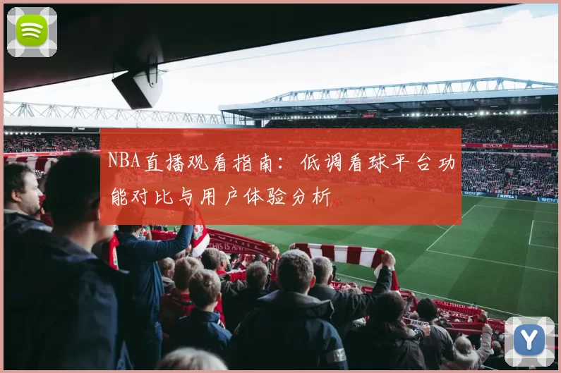 NBA直播观看指南:低调看球平台功能对比与用户体验分析