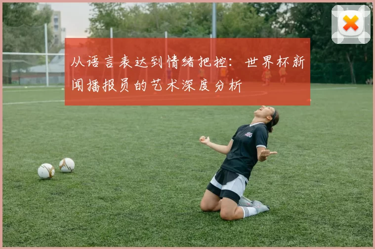 从语言表达到情绪把控：世界杯新闻播报员的艺术深度分析