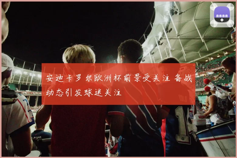 安迪卡罗尔欧洲杯前景受关注 备战动态引发球迷关注