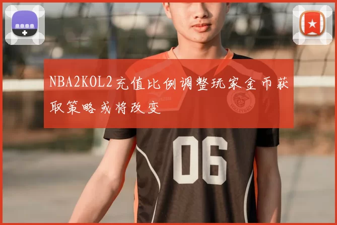 NBA2KOL2充值比例调整玩家金币获取策略或将改变