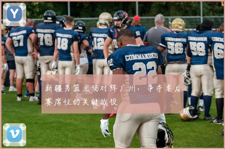 新疆男篮主场对阵广州，争夺季后赛席位的关键战役
