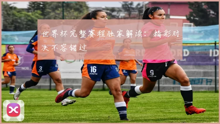 世界杯完整赛程独家解读：精彩对决不容错过