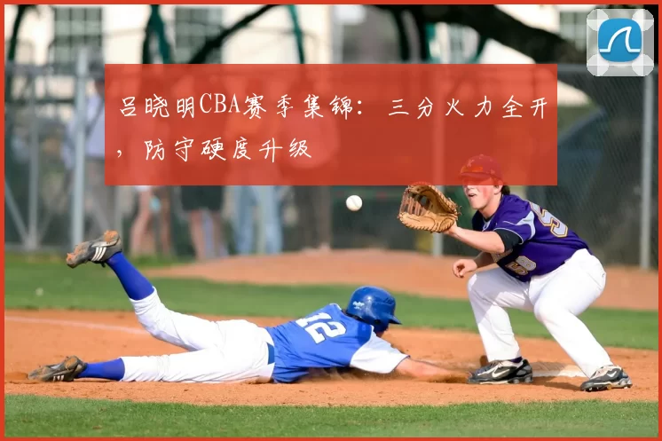 吕晓明CBA赛季集锦：三分火力全开，防守硬度升级
