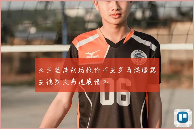 米兰坚持初始报价不变罗马诺透露安德烈交易进展情况