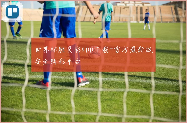 世界杯胜负彩app下载-官方最新版安全购彩平台