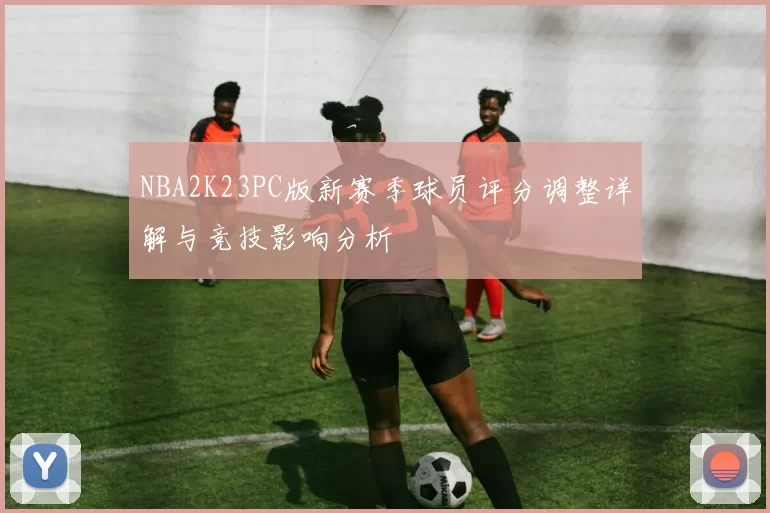 NBA2K23PC版新赛季球员评分调整详解与竞技影响分析