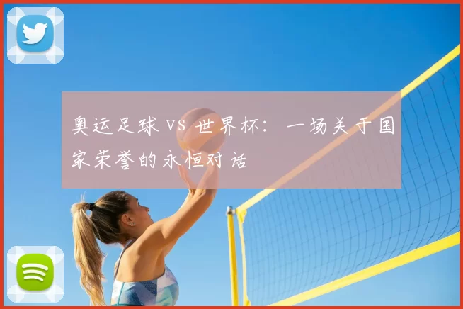 奥运足球 vs 世界杯：一场关于国家荣誉的永恒对话