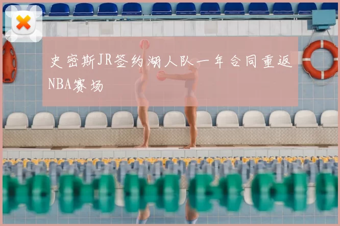 史密斯JR签约湖人队一年合同重返NBA赛场