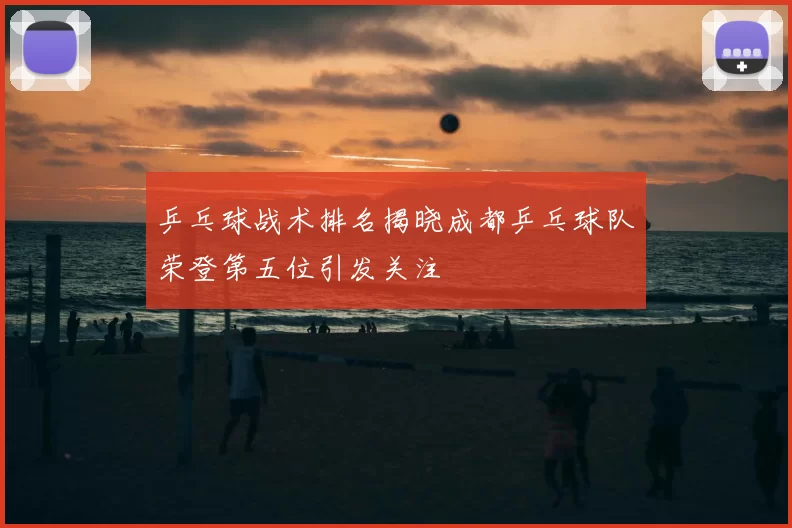 乒乓球战术排名揭晓成都乒乓球队荣登第五位引发关注