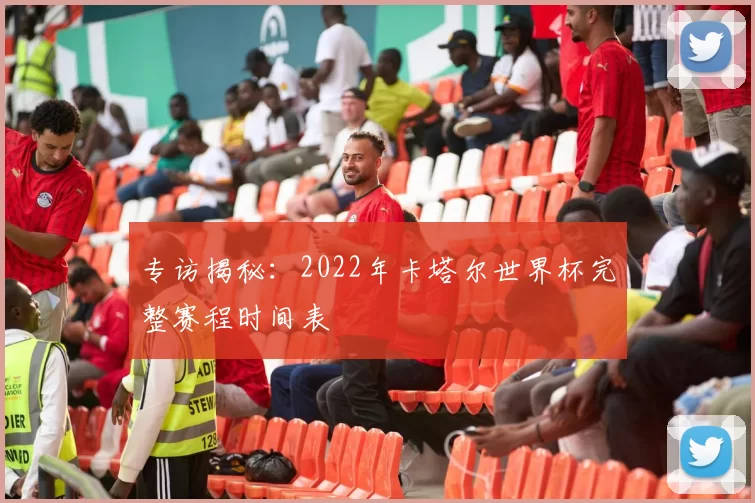 专访揭秘：2022年卡塔尔世界杯完整赛程时间表