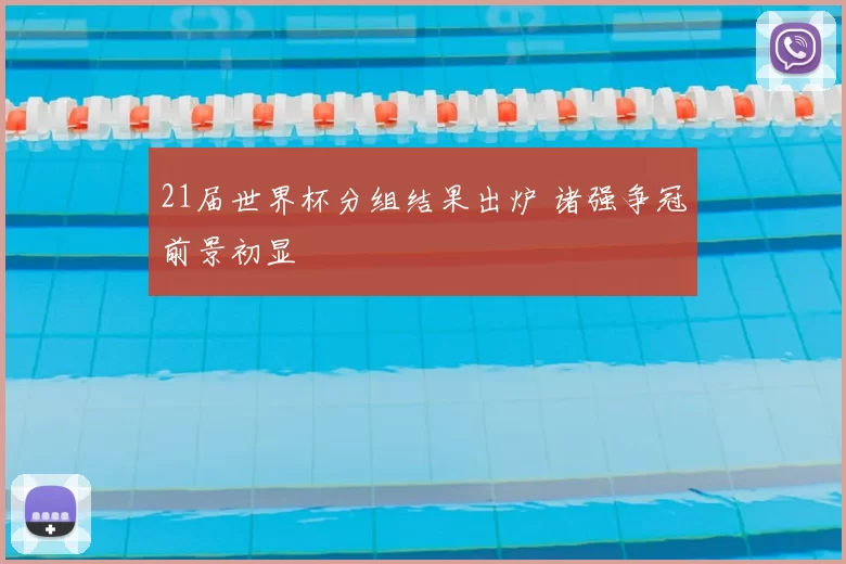 21届世界杯分组结果出炉 诸强争冠前景初显