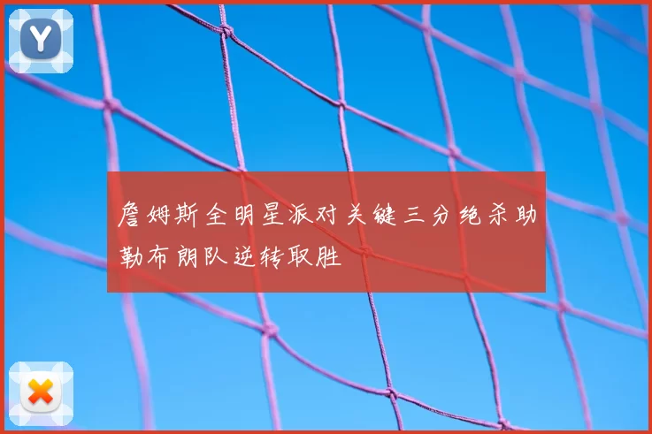 詹姆斯全明星派对关键三分绝杀助勒布朗队逆转取胜