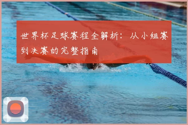 世界杯足球赛程全解析：从小组赛到决赛的完整指南