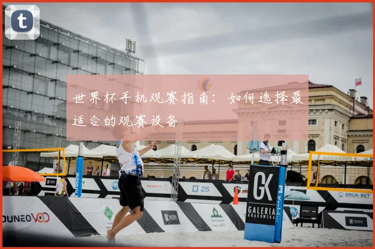 世界杯手机观赛指南:如何选择最适合的观赛设备