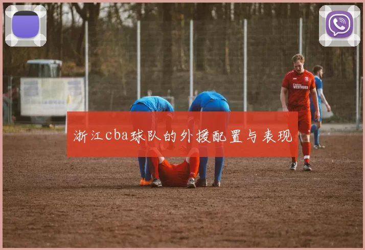 浙江cba球队的外援配置与表现