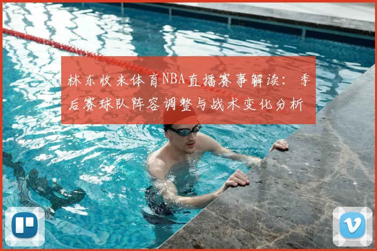林东收米体育NBA直播赛事解读：季后赛球队阵容调整与战术变化分析