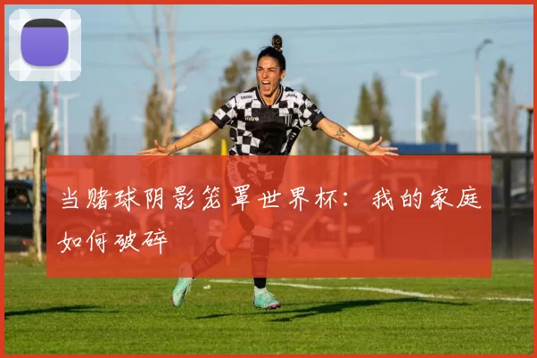 当赌球阴影笼罩世界杯：我的家庭如何破碎