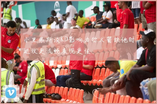 小里弗斯谈KD影响力称火箭缺他时进攻更流畅表现更佳