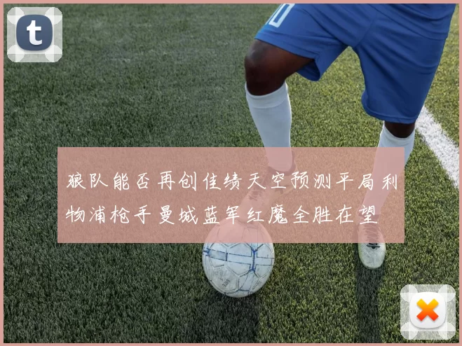 狼队能否再创佳绩天空预测平局利物浦枪手曼城蓝军红魔全胜在望