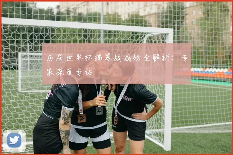 历届世界杯揭幕战成绩全解析:专家深度专访