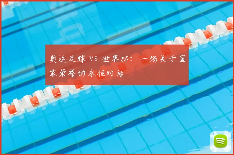 奥运足球 vs 世界杯：一场关于国家荣誉的永恒对话