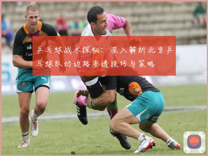 乒乓球战术探秘：深入解析北京乒乓球队的边路渗透技巧与策略