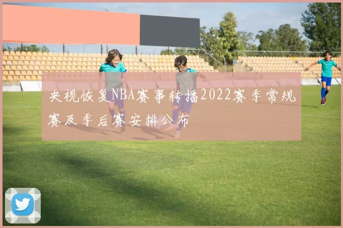 央视恢复NBA赛事转播2022赛季常规赛及季后赛安排公布